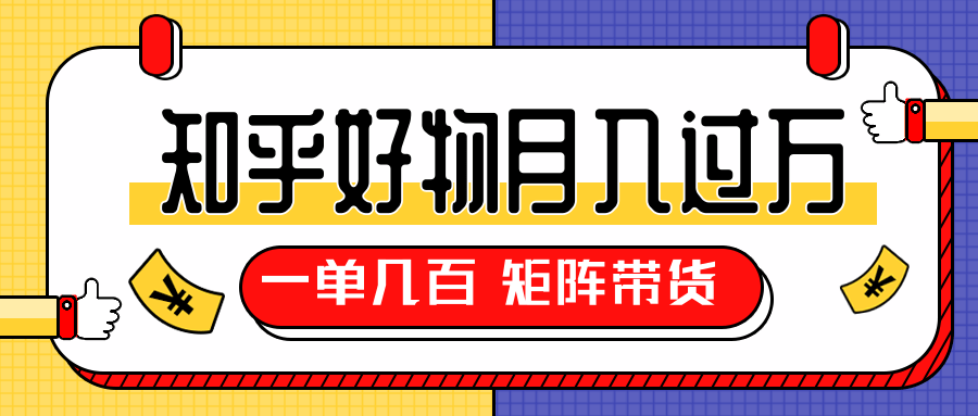 知乎好物推荐独家操作详解，一单能赚几百元上千元，矩阵带货月入过万（共5节视频）-一起网赚吧