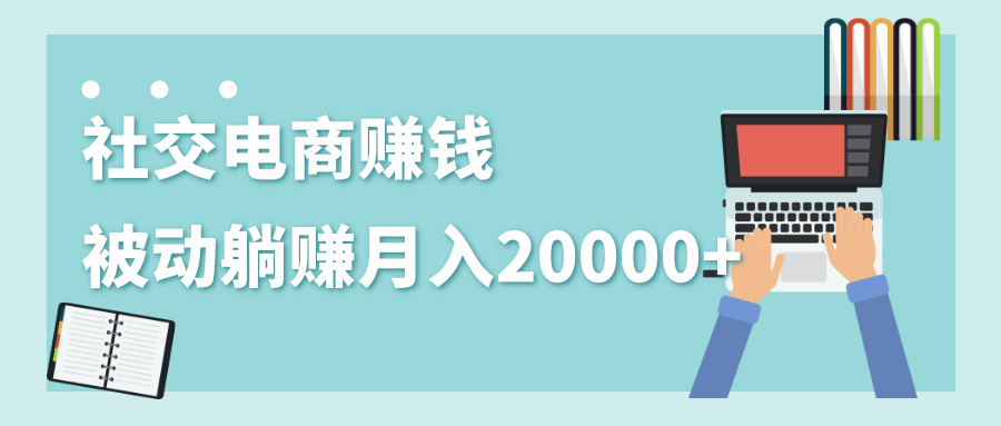 2020年最赚钱的副业，社交电商被动躺赚月入20000+，躺着就有收入（视频+文档）-一起网赚吧