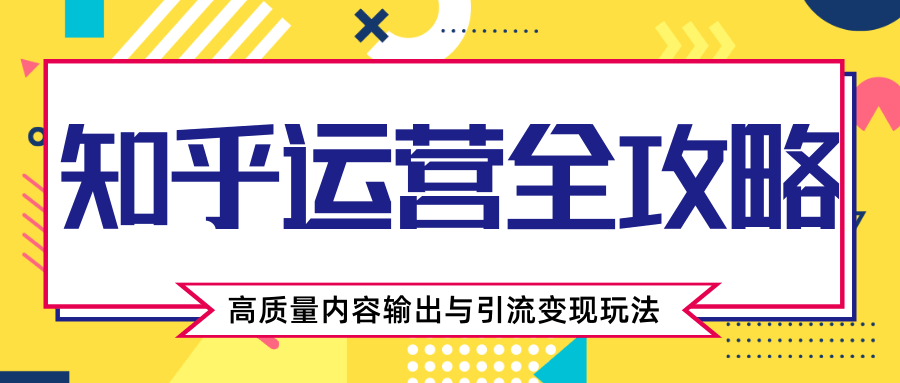 知乎运营全攻略，涨盐值最快的方法，高质量内容输出与引流变现玩法（共3节视频）-一起网赚吧