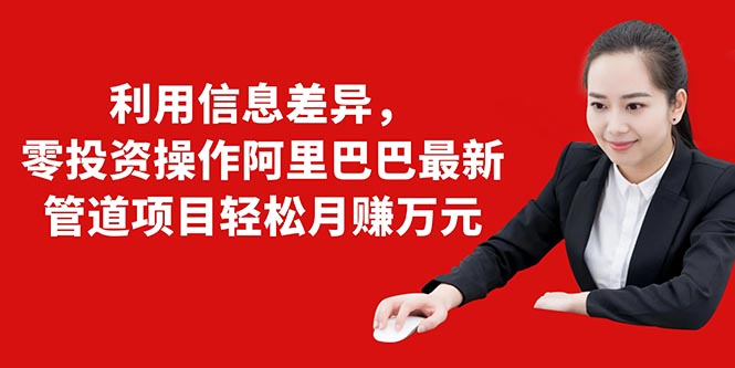利用信息差异，零投资操作阿里巴巴最新管道项目轻松月赚10000+-一起网赚吧