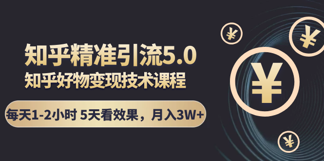 知乎精准引流5.0+知乎好物变现技术课程：每天1-2小时5天看效果，月入3W+-一起网赚吧