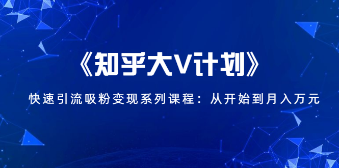 《知乎大V计划》快速引流吸粉变现系列课程：从0开始到月入万元-一起网赚吧