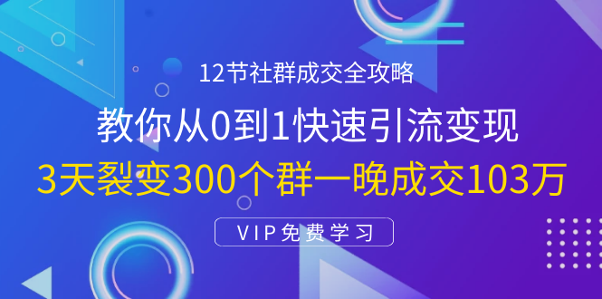 12节社群成交全攻略：从0到1快速引流变现，3天裂变300个群一晚成交103万-一起网赚吧