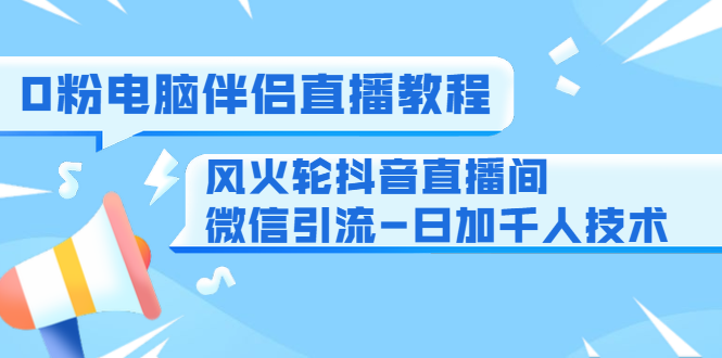 0粉电脑伴侣直播教程+风火轮抖音直播间微信引流-日加千人技术（两节视频）-一起网赚吧
