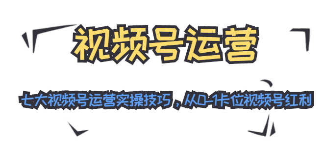 视频号运营：七大视频号运营实操技巧，从0-1卡位视频号红利-一起网赚吧