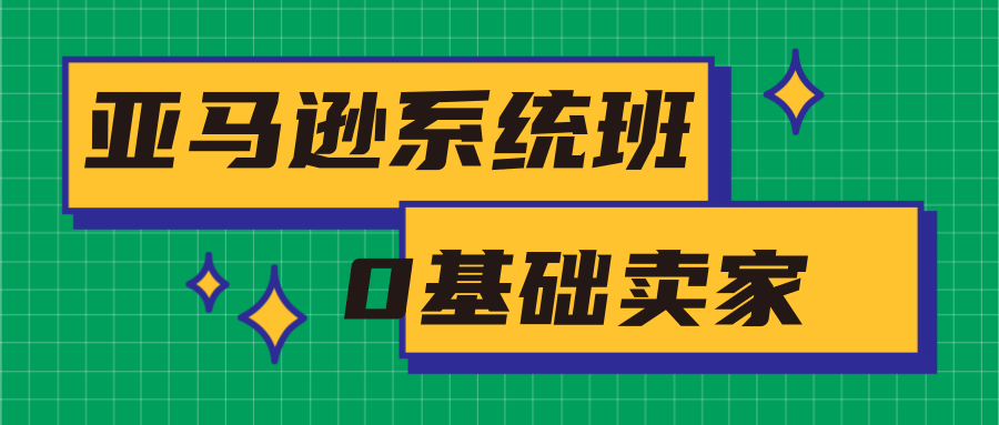 亚马逊系统班，专为0基础卖家量身打造，亚马逊运营流程与架构-一起网赚吧