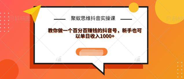 聚蚁思维抖音实操课:教你做一个百分百赚钱的抖音号，新手也可以单日收入1000+-一起网赚吧