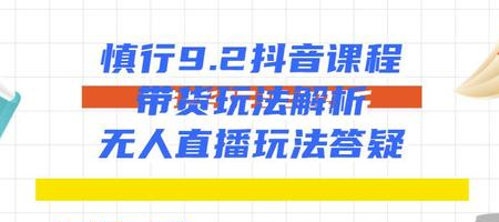 慎行抖音课程：带货玩法解析+无人直播玩法答疑-一起网赚吧