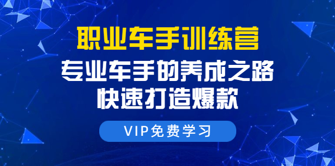 职业车手训练营：专业车手的养成之路，快速打造爆款（8节-无水印直播课）-一起网赚吧