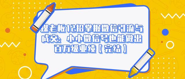 媒老板12招掌握微信引流与成交：小小微信号也能做出百万级业绩-一起网赚吧