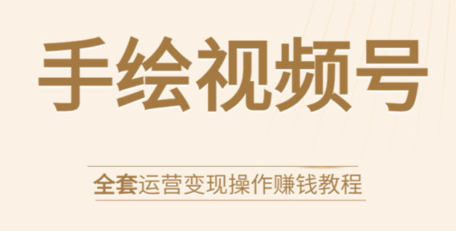 手绘视频号全套运营变现操作赚钱教程：零基础实操月入过万+玩赚视频号-一起网赚吧