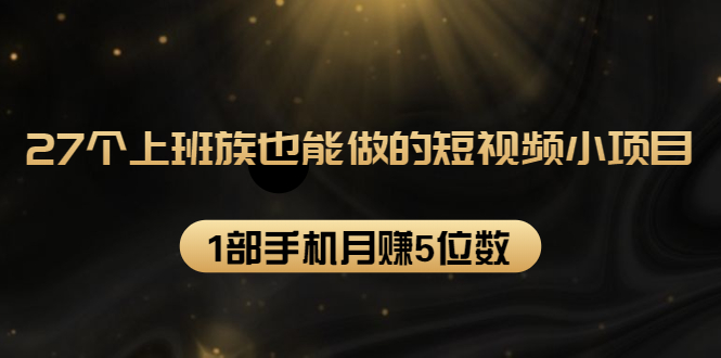 27个上班族也能做的短视频小项目，1部手机月赚5位数【赠短视频礼包】-一起网赚吧