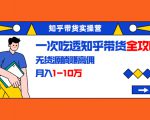 知乎带货实操营：一次吃透知乎带货全攻略 无货源躺赚高佣，月入1-10万-一起网赚吧