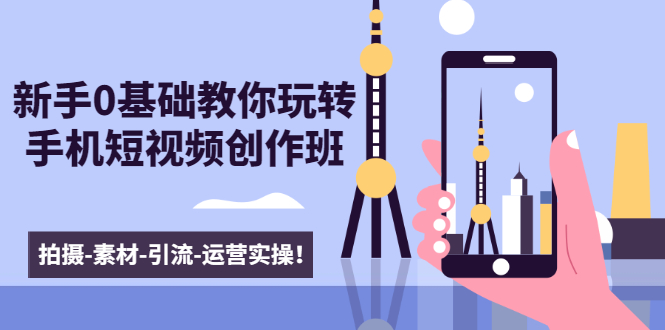 新手0基础教你玩转手机短视频创作班：拍摄-素材-引流-运营实操！-一起网赚吧