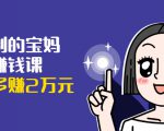 可复制的宝妈副业赚钱课:左手赚这在右手带娃,每月多赚2万元-一起网赚吧