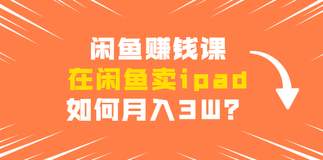 闲鱼赚钱课：在闲鱼卖ipad，如何月入3W？详细操作教程-一起网赚吧