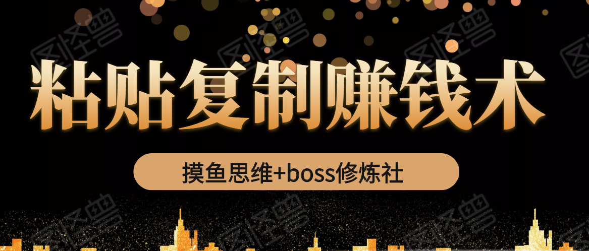 摸鱼思维+boss修炼社·粘贴复制赚钱术，我靠粘贴复制又赚了3万多，月入20万的项目-一起网赚吧