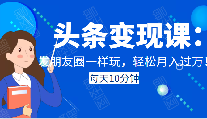 头条变现课：每天10分钟，像发朋友圈一样玩头条，轻松月入过万！-一起网赚吧