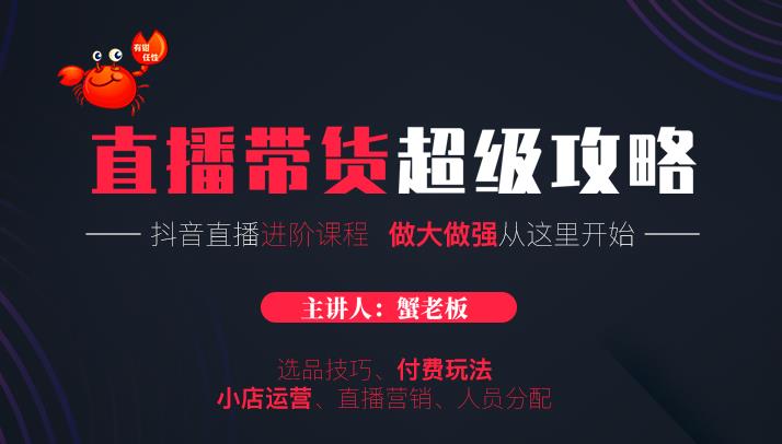 蟹老板抖音直播带货超级攻略：抖音直播带货的详细玩法，小店运营、付费投放等-一起网赚吧