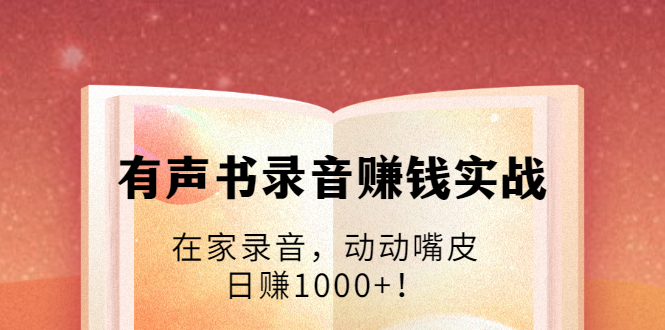 有声书录音赚钱实战：在家录音，动动嘴皮，日赚1000+！-一起网赚吧