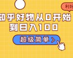 知乎好物从0开始到日入100，超级简单的玩法分享，新人一看也能上手操作-一起网赚吧