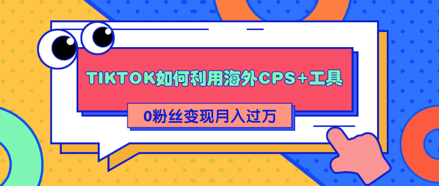 详细解析TIKTOK如何利用海外CPS+工具0粉丝轻松变现月入过万-一起网赚吧