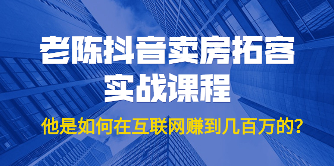 老陈抖音卖房拓客实战课程，他是如何在互联网赚到几百万的？价值1999元-一起网赚吧