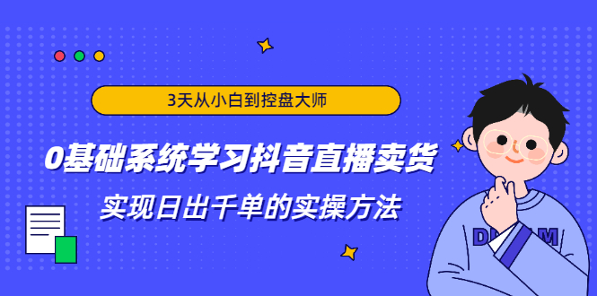 3天从小白到控盘大师，0基础系统学习抖音直播卖货 实现日出千单的实操方法-一起网赚吧
