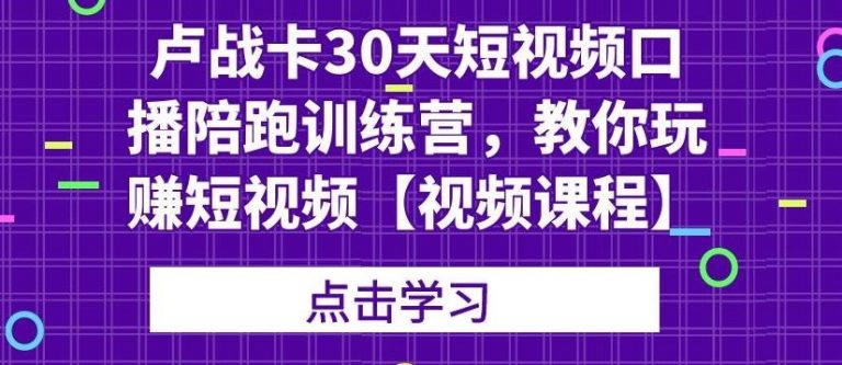 卢战卡30天短视频口播陪跑训练营，教你玩赚短视频-一起网赚吧