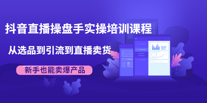 抖音直播操盘手实操培训课程：从选品到引流到直播卖货，新手也能卖爆产品-一起网赚吧