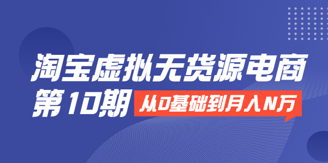 淘宝虚拟无货源电商第10期：从0基础到月入N万，全程实操，可批量操作-一起网赚吧