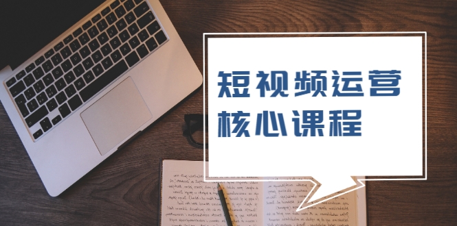 短视频运营核心课程，解决了小白的不懂运营原理的苦恼-一起网赚吧