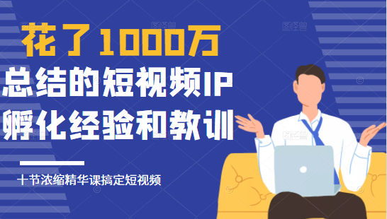 花了1000万总结出来的短视频IP孵化经验和教训，10堂浓缩精华课助你搞定短视频-一起网赚吧