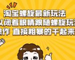 淘宝螺旋最新玩法，可以闭着眼睛跟随螺旋玩法操作 直接粗暴的干起来-一起网赚吧