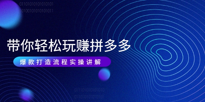 带你轻松玩赚拼多多：花的少 赚的多 爆款更简单 爆款打造流程实操讲解-一起网赚吧