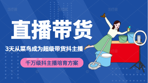 3天从菜鸟成为超级带货抖主播，千万级抖主播培育方案（价值980元）-一起网赚吧
