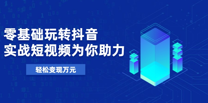 零基础玩转抖音，实战短视频为你助力，轻松变现万元-一起网赚吧