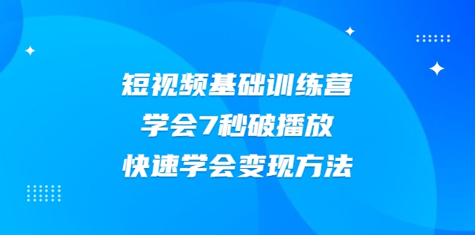 2021短视频基础训练营，学会7秒破播放，快速学会变现方法-一起网赚吧