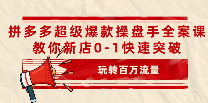 拼多多超级爆款操盘手全案课，教你新店0-1快速突破，玩转百万流量-一起网赚吧