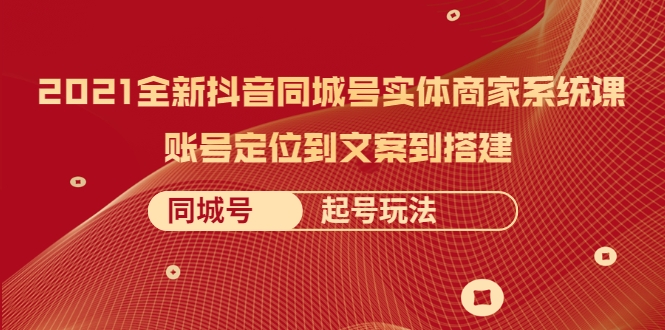 2021全新抖音同城号实体商家系统课，账号定位到文案到搭建 同城号起号玩法-一起网赚吧