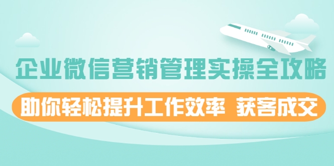 企业微信营销管理实操全攻略，助你轻松提升工作效率 获客成交 价值680元-一起网赚吧