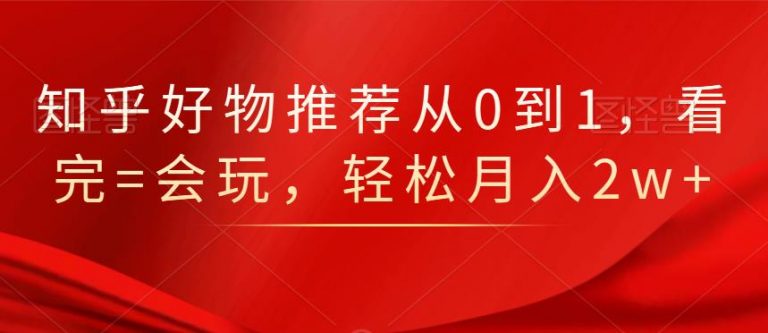 知乎好物推荐从0到1，看完=会玩，轻松月入2w+-一起网赚吧