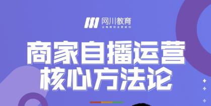 网川教育·商家自播运营核心方法论，一套可落地实操的方法论-一起网赚吧