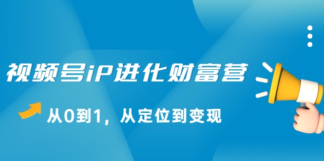 视频号iP进化财富营，从0到1，从定位到变现赚钱（价值1577元）-一起网赚吧