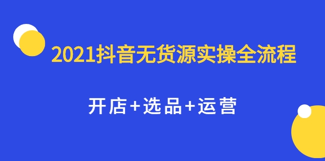 2021抖音无货源实操全流程，开店+选品+运营，全职兼职都可操作-一起网赚吧
