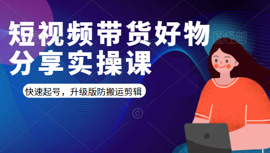 短视频带货好物分享实操课：快速起号，升级版防搬运剪辑-一起网赚吧
