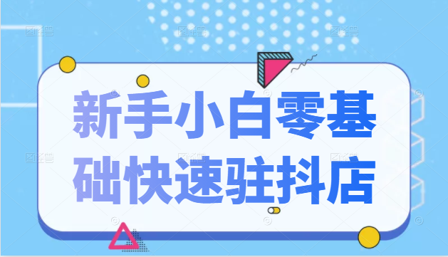 抖音小店新手小白零基础快速入驻抖店100%开通（全套11节课程）-一起网赚吧