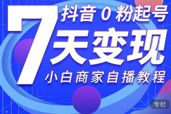 抖音0粉起号7天变现，无需专业的团队，小白商家从0到1自播教程-一起网赚吧