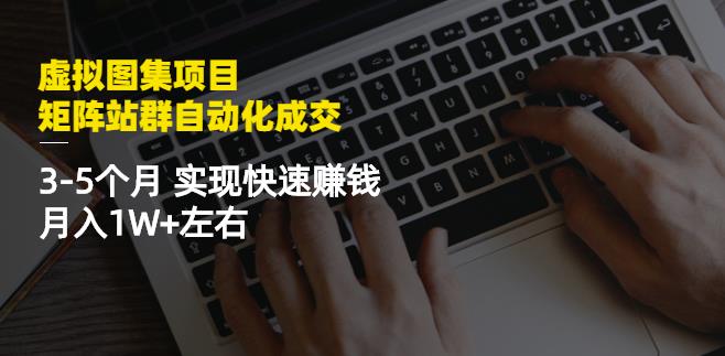 虚拟图集项目：矩阵站群自动化成交，3-5个月实现快速赚钱月入1W+左右-一起网赚吧