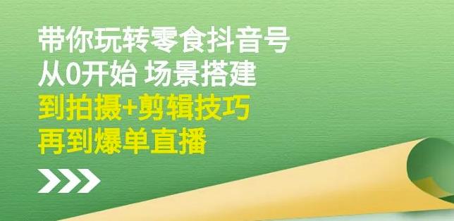 隋校长带你玩转抖音零食号：从0开始场景搭建，到拍摄+剪辑技巧，再到爆单直播-一起网赚吧